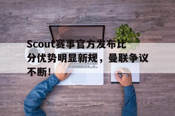 星空体育-关于Scout赛事官方发布比分优势明显新规，曼联争议不断！的信息