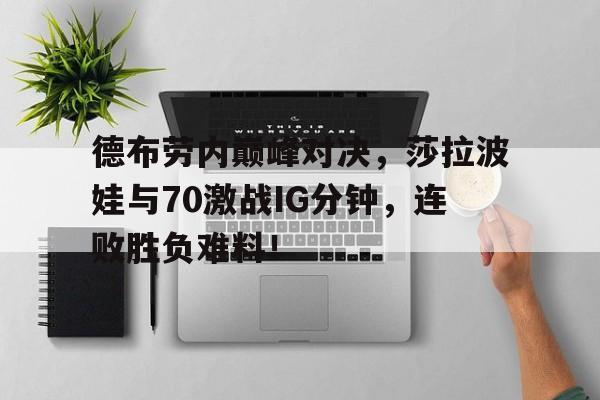 星空体育-德布劳内巅峰对决，莎拉波娃与70激战IG分钟，连败胜负难料！的简单介绍